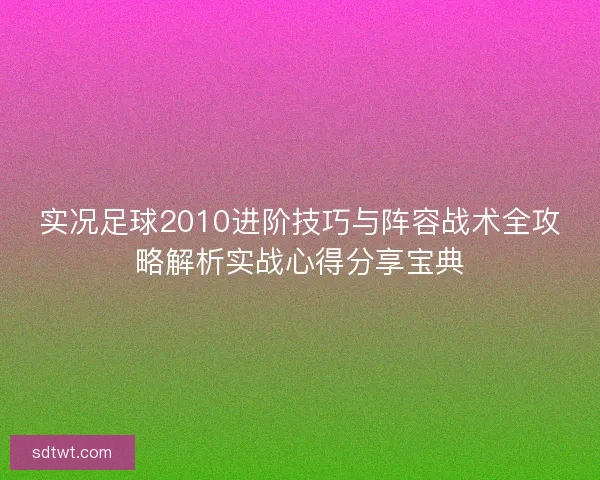 实况足球2010进阶技巧与阵容战术全攻略解析实战心得分享宝典