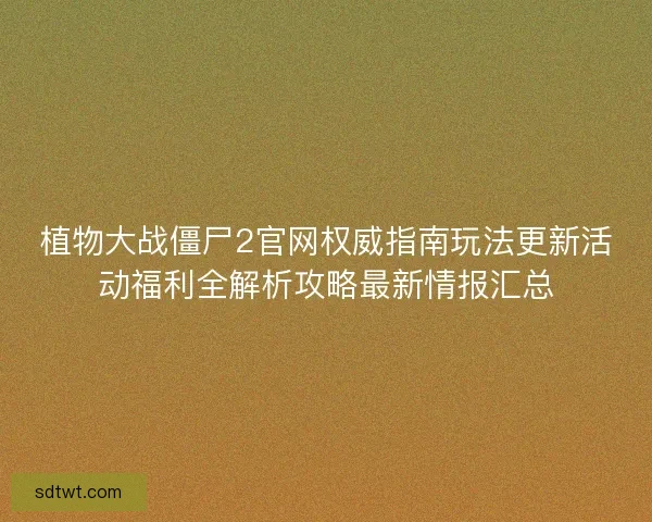 植物大战僵尸2官网权威指南玩法更新活动福利全解析攻略最新情报汇总
