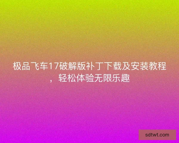 极品飞车17破解版补丁下载及安装教程,轻松体验无限乐趣 极品飞车17破解版补丁下载及安装教程,轻松体验无限乐趣