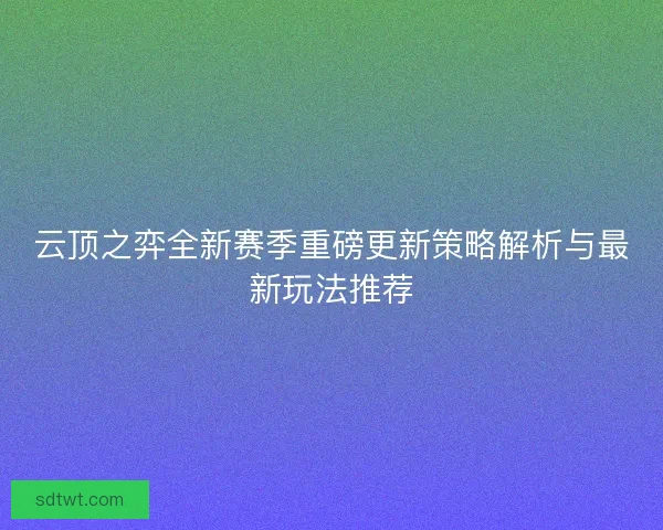 云顶之弈全新赛季重磅更新策略解析与最新玩法推荐
