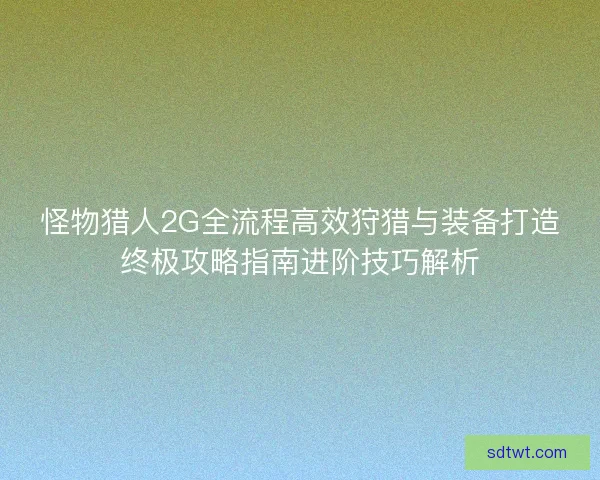 怪物猎人2G全流程高效狩猎与装备打造终极攻略指南进阶技巧解析 怪物猎人2G全流程高效狩猎与装备打造终极攻略指南进阶技巧解析