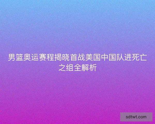 男篮奥运赛程揭晓首战美国中国队进死亡之组全解析