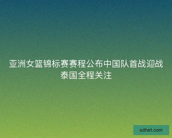 亚洲女篮锦标赛赛程公布中国队首战迎战泰国全程关注 亚洲女篮锦标赛赛程公布中国队首战迎战泰国全程关注