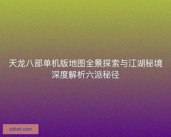 天龙八部单机版地图全景探索与江湖秘境深度解析六派秘径
