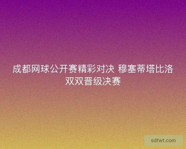 成都网球公开赛精彩对决 穆塞蒂塔比洛双双晋级决赛