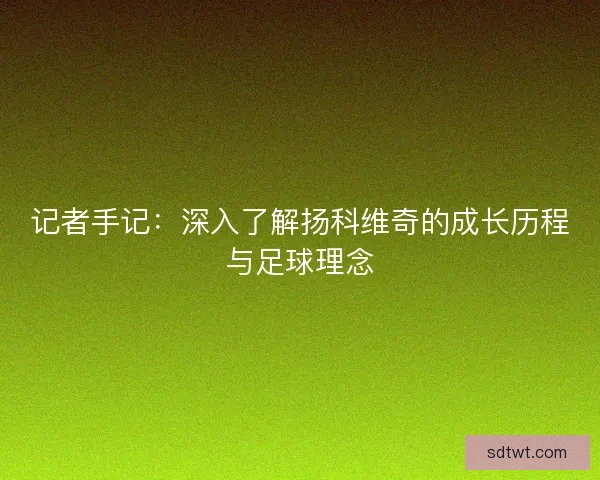记者手记：深入了解扬科维奇的成长历程与足球理念