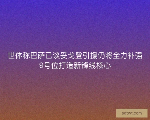 世体称巴萨已谈妥戈登引援仍将全力补强9号位打造新锋线核心