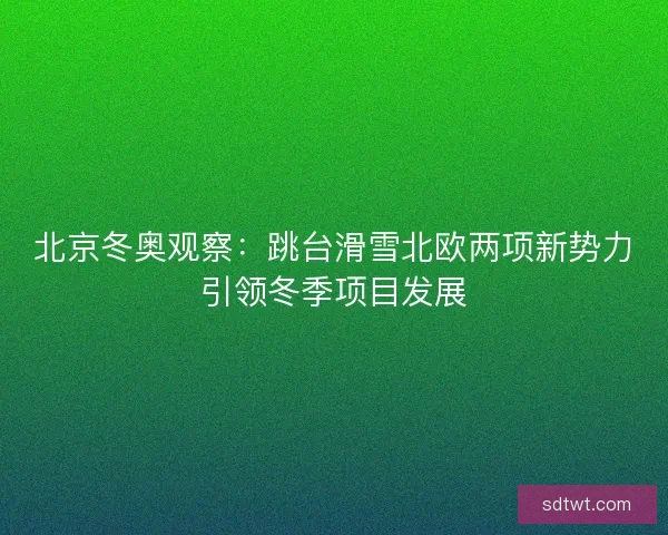 北京冬奥观察：跳台滑雪北欧两项新势力引领冬季项目发展