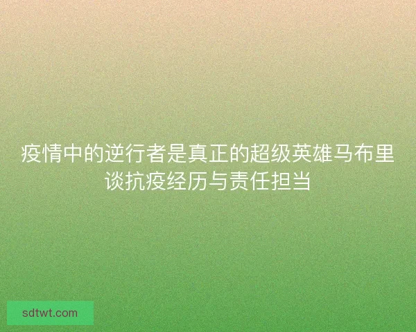疫情中的逆行者是真正的超级英雄马布里谈抗疫经历与责任担当