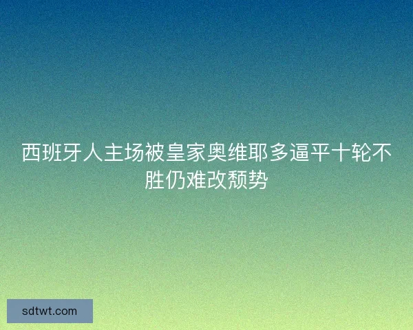 西班牙人主场被皇家奥维耶多逼平十轮不胜仍难改颓势