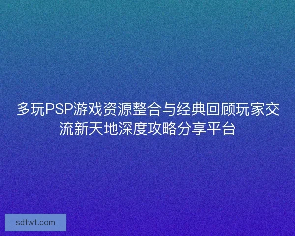 多玩PSP游戏资源整合与经典回顾玩家交流新天地深度攻略分享平台