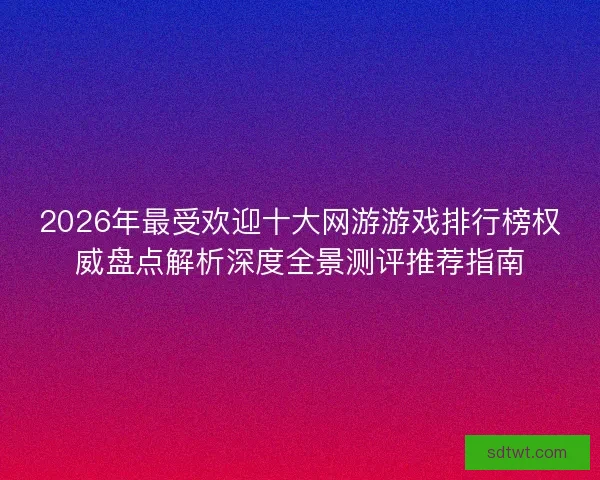 2026年最受欢迎十大网游游戏排行榜权威盘点解析深度全景测评推荐指南