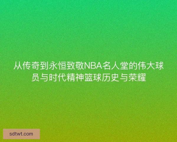 从传奇到永恒致敬NBA名人堂的伟大球员与时代精神篮球历史与荣耀