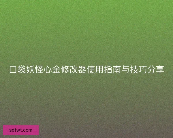 口袋妖怪心金修改器使用指南与技巧分享 口袋妖怪心金修改器使用指南与技巧分享