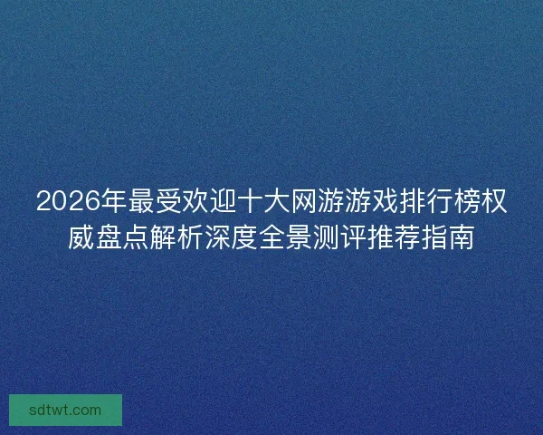 2026年最受欢迎十大网游游戏排行榜权威盘点解析深度全景测评推荐指南