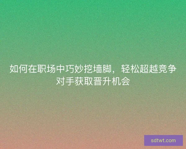 如何在职场中巧妙挖墙脚,轻松超越竞争对手获取晋升机会 如何在职场中巧妙挖墙脚,轻松超越竞争对手获取晋升机会