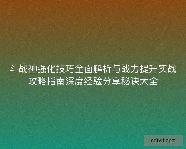 斗战神强化技巧全面解析与战力提升实战攻略指南深度经验分享秘诀大全 斗战神强化技巧全面解析与战力提升实战攻略指南深度经验分享秘诀大全